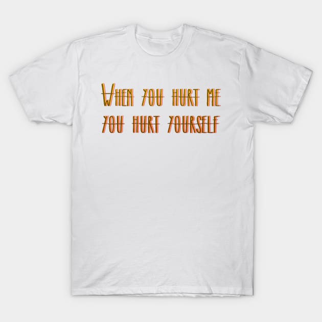 WHEN YOU HURT ME YOU HURT YOURSELF T-Shirt by LanaBanana